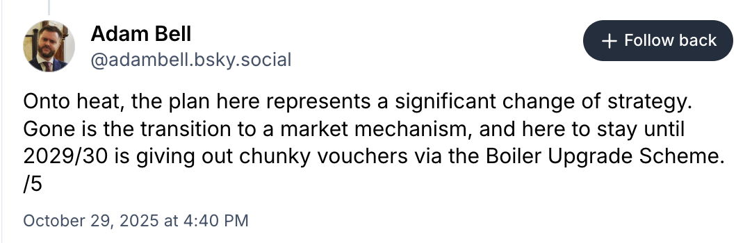 Adam Bell on BlueSky (@adambell.bsky.social): "Onto heat, the plan here represents a significant change of strategy. Gone is the transition to a market mechanism, and here to stay until 2029/30 is giving out chunky vouchers via the Boiler Upgrade Scheme. /5"